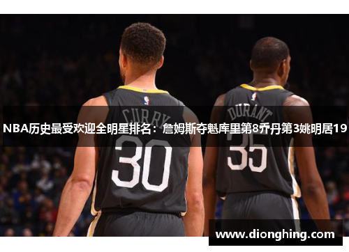 NBA历史最受欢迎全明星排名：詹姆斯夺魁库里第8乔丹第3姚明居19